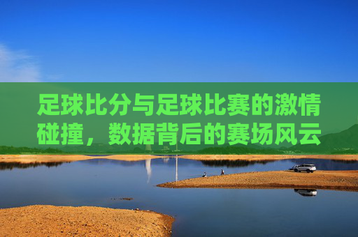 足球比分与足球比赛的激情碰撞，数据背后的赛场风云，足球比分，数据与赛场激情的碰撞与风云