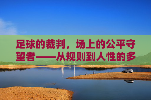 足球的裁判，场上的公平守望者——从规则到人性的多维审视，足球的裁判，场上的公平守望者——从规则到人性的多维审视