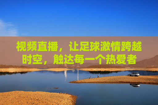 视频直播,让足球激情跨越时空,触达每一个热爱者