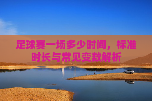 足球赛一场多少时间,标准时长与常见变数解析
