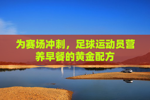 为赛场冲刺，足球运动员营养早餐的黄金配方