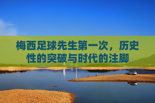 梅西足球先生第一次,历史性的突破与时代的注脚