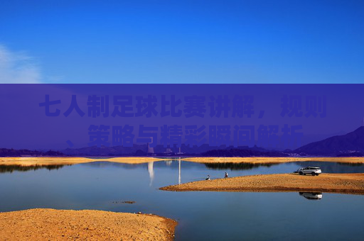 七人制足球比赛讲解,规则、策略与精彩瞬间解析