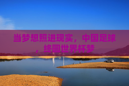 当梦想照进现实，中国足球，终圆世界杯梦