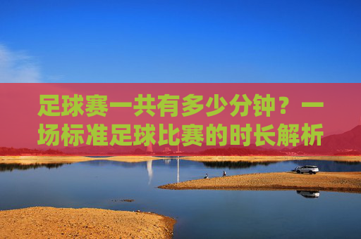 足球赛一共有多少分钟？一场标准足球比赛的时长解析