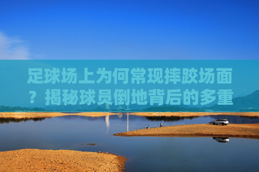 足球场上为何常现摔跤场面?揭秘球员倒地背后的多重原因
