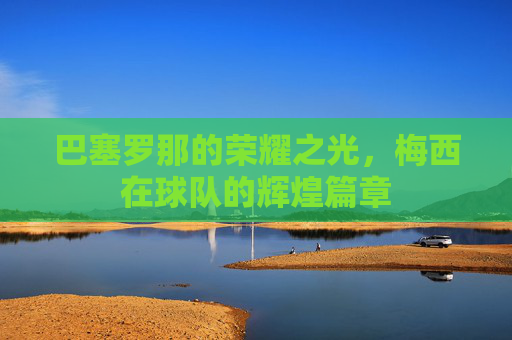 巴塞罗那的荣耀之光，梅西在球队的辉煌篇章