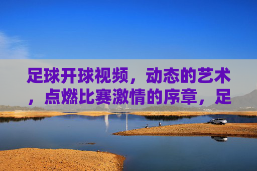 足球开球视频,动态的艺术,点燃比赛激情的序章,足球开球视频,动态的艺术,点燃比赛激情的序章