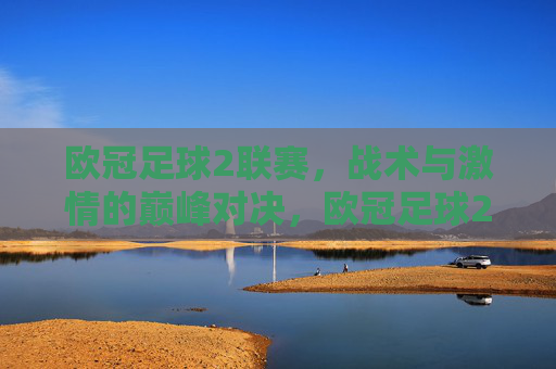欧冠足球2联赛,战术与激情的巅峰对决,欧冠足球2联赛,战术与激情的巅峰对决