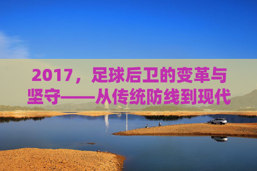 2017，足球后卫的变革与坚守——从传统防线到现代体系的转型，2017，足球后卫的变革与坚守——从传统防线到现代体系的转型