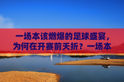 一场本该燃爆的足球盛宴,为何在开赛前夭折?一场本该燃爆的足球盛宴,为何在开赛前夭折?