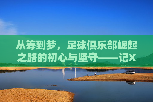 从筹到梦,足球俱乐部崛起之路的初心与坚守——记XX从筹足球俱乐部的发展故事,从筹到梦,足球俱乐部崛起之路的初心与坚守——记XX从筹足球俱乐部的发展故事