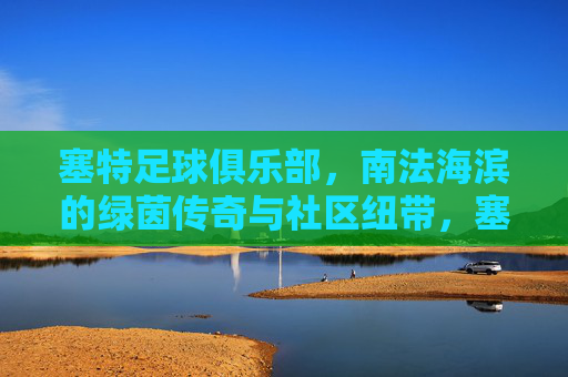 塞特足球俱乐部，南法海滨的绿茵传奇与社区纽带，塞特足球俱乐部，南法海滨的绿茵传奇与社区纽带