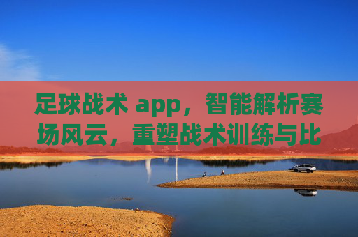 足球战术 app，智能解析赛场风云，重塑战术训练与比赛策略，足球战术智能解析，重塑赛场训练与比赛策略