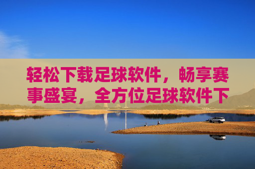 轻松下载足球软件，畅享赛事盛宴，全方位足球软件下载指南，轻松下载足球软件，畅享赛事盛宴，全方位足球软件下载指南