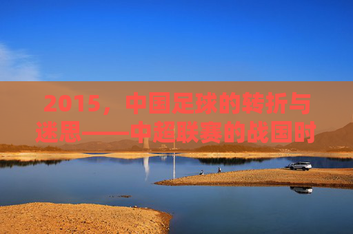 2015，中国足球的转折与迷思——中超联赛的战国时代与国家队亚洲杯的困局，2015，中国足球的转折与迷思，中超联赛的战国时代与国家队亚洲杯的困局