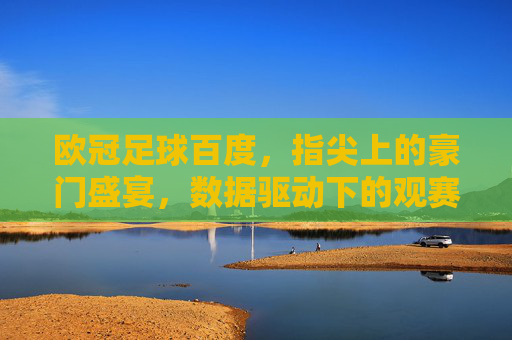 欧冠足球百度，指尖上的豪门盛宴，数据驱动下的观赛新体验，欧冠足球百度，指尖上的豪门盛宴，数据驱动下的观赛新体验