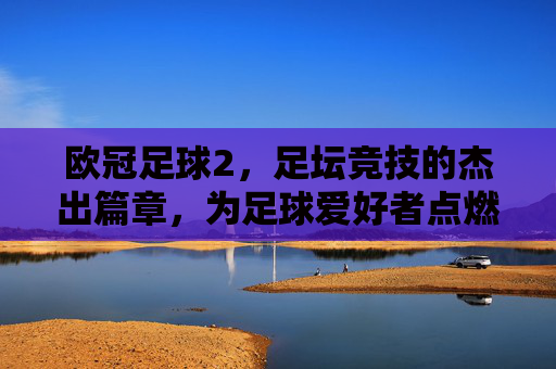 欧冠足球2，足坛竞技的杰出篇章，为足球爱好者点燃数字世界的热血激情，欧冠足球2，足坛竞技的杰出篇章，点燃数字世界的足球热血