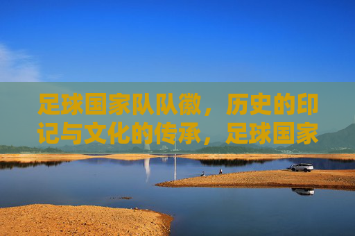 足球国家队队徽，历史的印记与文化的传承，足球国家队队徽，历史的印记与文化的传承