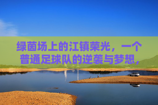 绿茵场上的江镇荣光,一个普通足球队的逆袭与梦想,绿茵场上的江镇荣光,一个普通足球队的逆袭与梦想