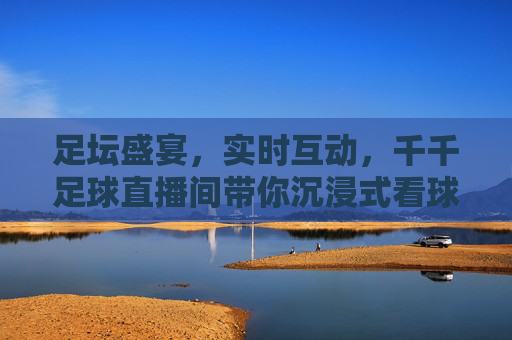 足坛盛宴，实时互动，千千足球直播间带你沉浸式看球，足坛盛宴，实时互动，千千足球直播间带你沉浸式看球
