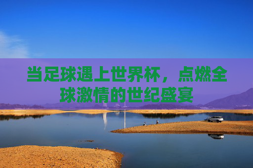 当足球遇上世界杯，点燃全球激情的世纪盛宴