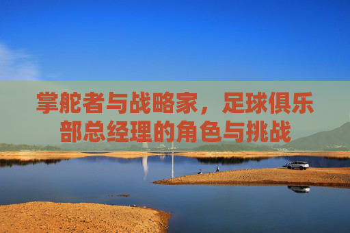 掌舵者与战略家，足球俱乐部总经理的角色与挑战
