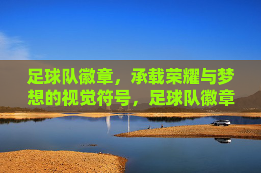 足球队徽章,承载荣耀与梦想的视觉符号,足球队徽章,承载荣耀与梦想的视觉符号
