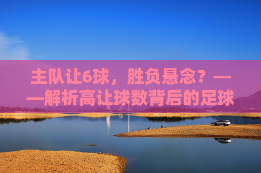 主队让6球,胜负悬念?——解析高让球数背后的足球逻辑