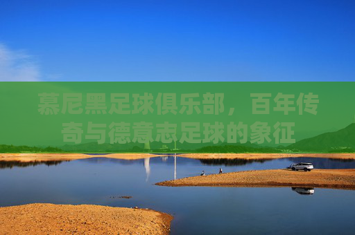 慕尼黑足球俱乐部，百年传奇与德意志足球的象征