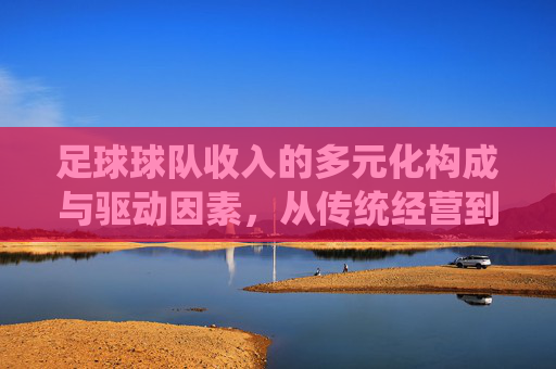 足球球队收入的多元化构成与驱动因素，从传统经营到现代市场化的转型