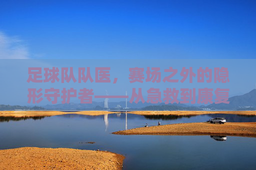 足球队队医，赛场之外的隐形守护者——从急救到康复，保障球员健康与胜利的坚实后盾
