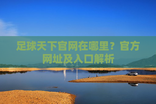 足球天下官网在哪里?官方网址及入口解析