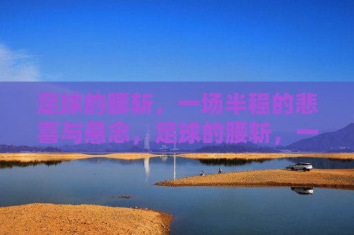 足球的腰斩,一场半程的悲喜与悬念,足球的腰斩,一场半程的悲喜与悬念