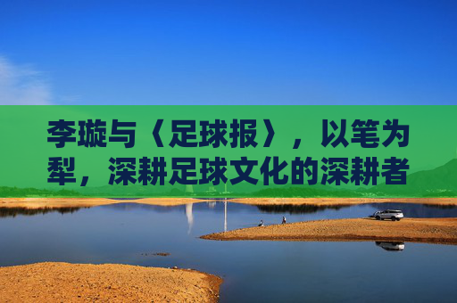 李璇与〈足球报〉,以笔为犁,深耕足球文化的深耕者与传播者