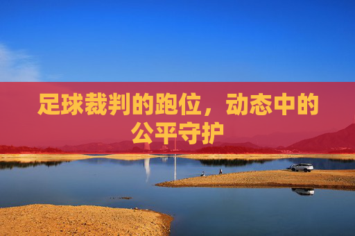 足球裁判的跑位,动态中的公平守护
