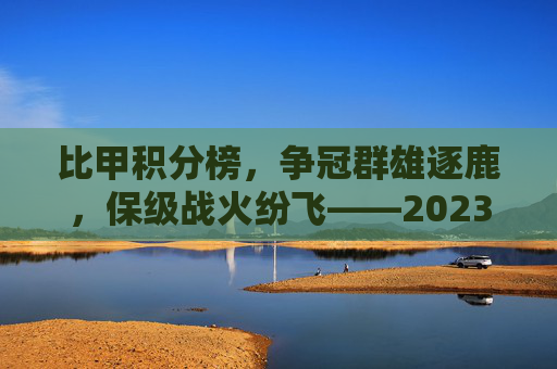 比甲积分榜,争冠群雄逐鹿,保级战火纷飞——2023/24赛季比利时甲级联赛最新积分榜深度解析,比甲积分榜,争冠群雄逐鹿,保级战火纷飞——2023/24赛季比利时甲级联赛最新积分榜深度解析
