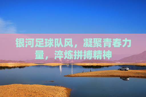 银河足球队风，凝聚青春力量，淬炼拼搏精神
