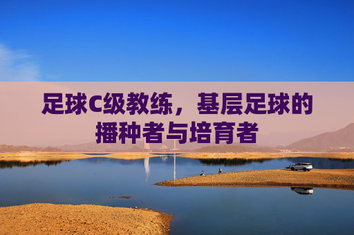 足球C级教练,基层足球的播种者与培育者