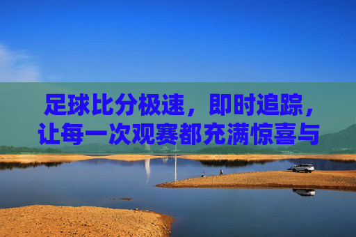 足球比分极速，即时追踪，让每一次观赛都充满惊喜与期待