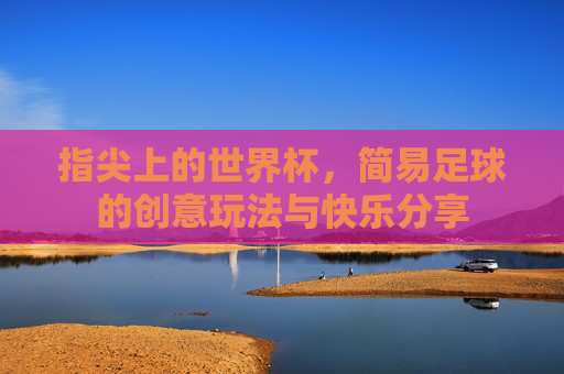指尖上的世界杯,简易足球的创意玩法与快乐分享