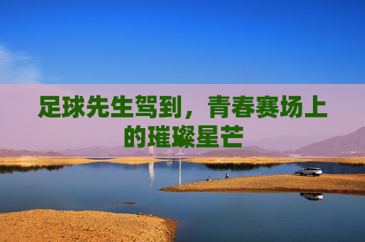 足球先生驾到,青春赛场上的璀璨星芒