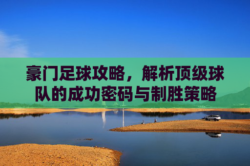 豪门足球攻略,解析顶级球队的成功密码与制胜策略