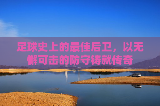 足球史上的最佳后卫，以无懈可击的防守铸就传奇