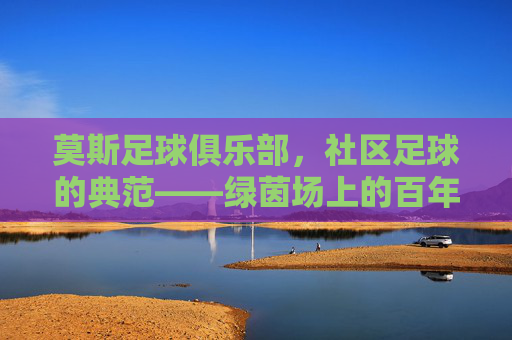 莫斯足球俱乐部，社区足球的典范——绿茵场上的百年坚守与梦想传承，莫斯足球俱乐部，社区足球的典范——绿茵场上的百年坚守与梦想传承