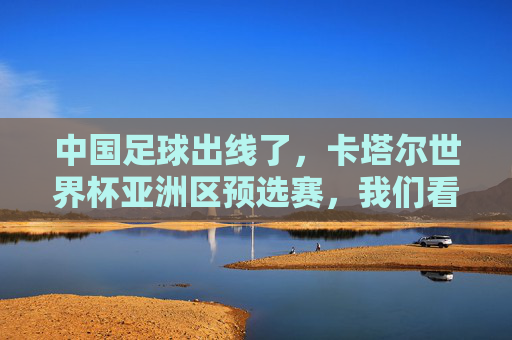中国足球出线了，卡塔尔世界杯亚洲区预选赛，我们看到了坚持的力量，中国足球出线卡塔尔世界杯，亚洲区预选赛，坚持的力量铸就征途