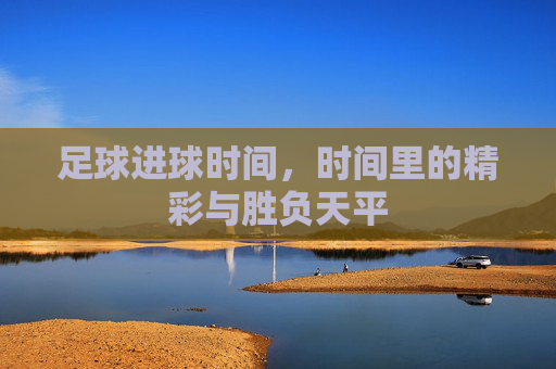 足球进球时间，时间里的精彩与胜负天平