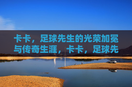 卡卡,足球先生的光荣加冕与传奇生涯,卡卡,足球先生的光荣加冕与传奇生涯