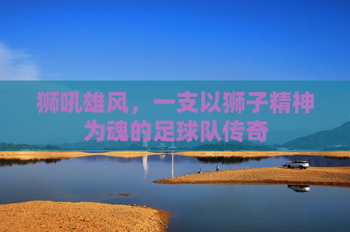 狮吼雄风，一支以狮子精神为魂的足球队传奇