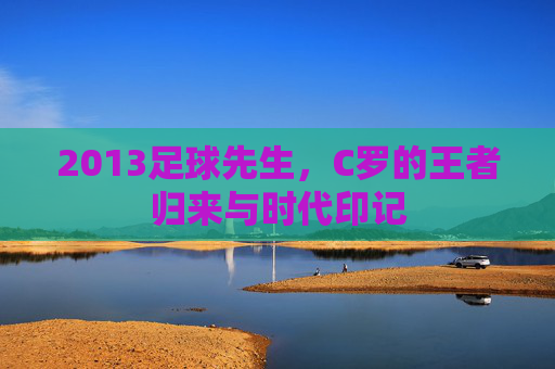 2013足球先生，C罗的王者归来与时代印记